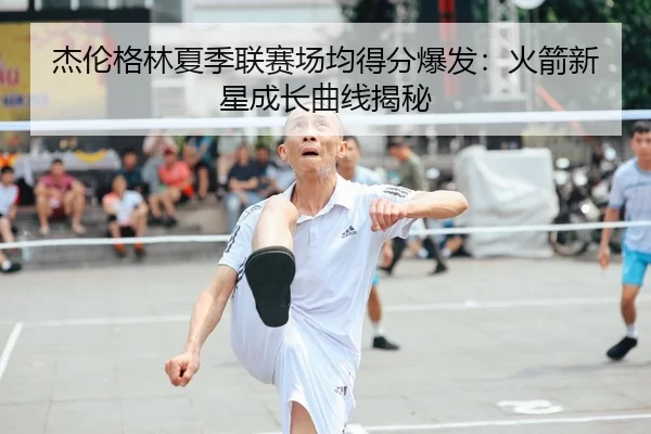 杰伦格林夏季联赛场均得分爆发：火箭新星成长曲线揭秘