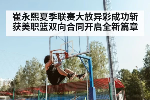 崔永熙夏季联赛大放异彩成功斩获美职篮双向合同开启全新篇章