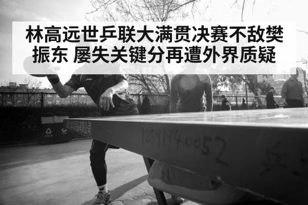 林高远世乒联大满贯决赛不敌樊振东 屡失关键分再遭外界质疑