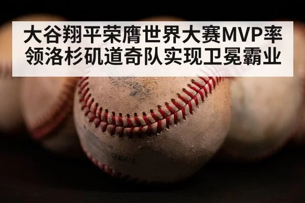 大谷翔平荣膺世界大赛MVP率领洛杉矶道奇队实现卫冕霸业