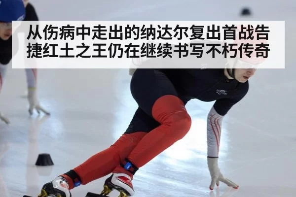 从伤病中走出的纳达尔复出首战告捷红土之王仍在继续书写不朽传奇