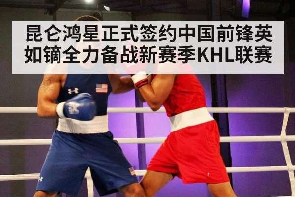 昆仑鸿星正式签约中国前锋英如镝全力备战新赛季KHL联赛