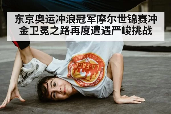 东京奥运冲浪冠军摩尔世锦赛冲金卫冕之路再度遭遇严峻挑战