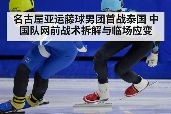 名古屋亚运藤球男团首战泰国 中国队网前战术拆解与临场应变