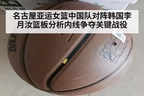 名古屋亚运女篮中国队对阵韩国李月汝篮板分析内线争夺关键战役