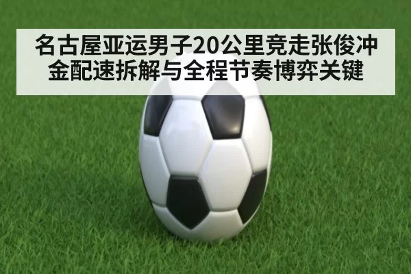 名古屋亚运男子20公里竞走张俊冲金配速拆解与全程节奏博弈关键
